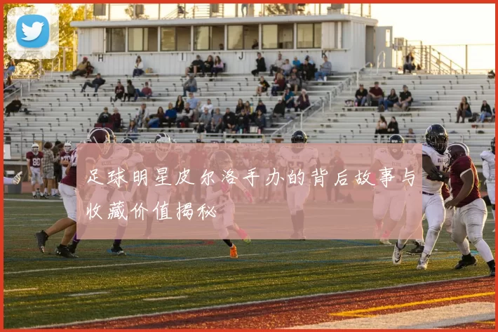 足球明星皮尔洛手办的背后故事与收藏价值揭秘