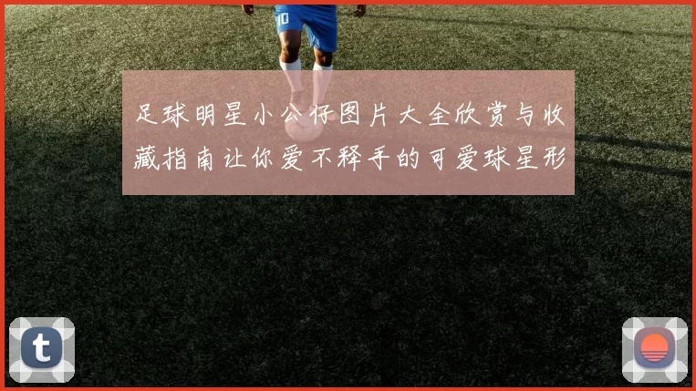 足球明星小公仔图片大全欣赏与收藏指南让你爱不释手的可爱球星形象