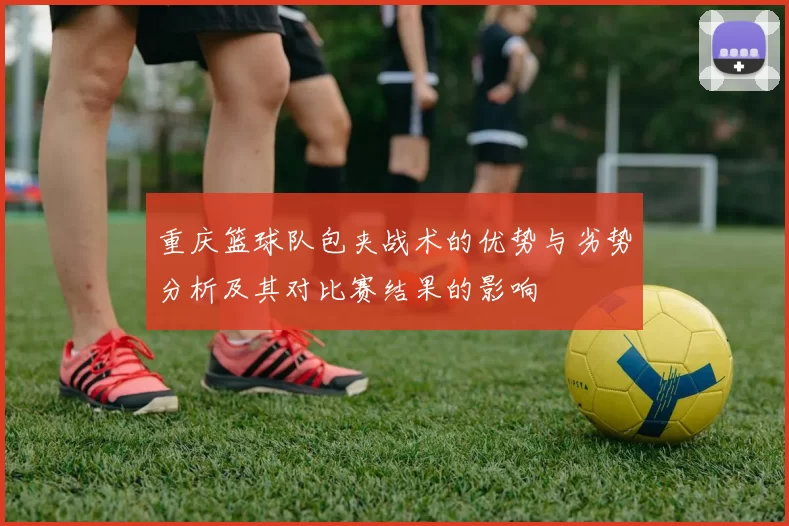 重庆篮球队包夹战术的优势与劣势分析及其对比赛结果的影响