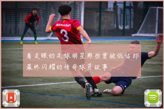 看走眼的足球明星那些曾被低估却最终闪耀的传奇球员故事