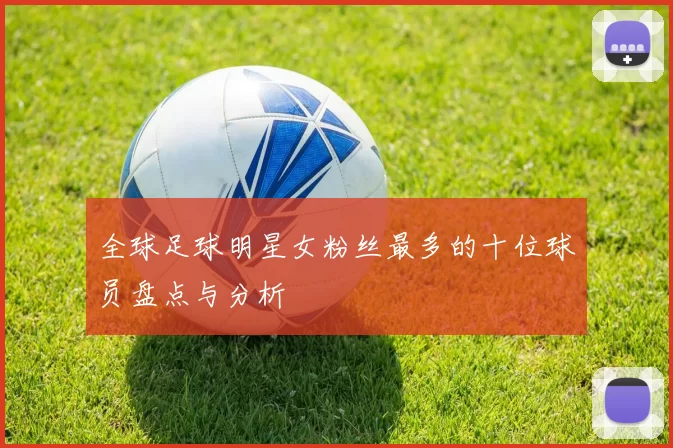 全球足球明星女粉丝最多的十位球员盘点与分析