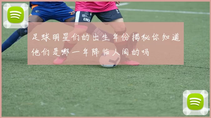 足球明星们的出生年份揭秘你知道他们是哪一年降临人间的吗