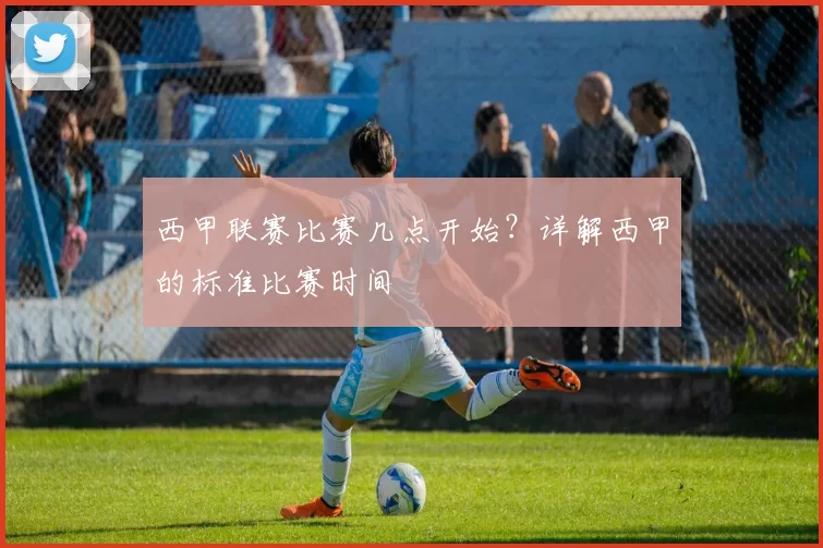 西甲联赛比赛几点开始？详解西甲的标准比赛时间