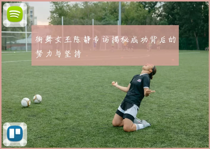 街舞女王陈静专访揭秘成功背后的努力与坚持