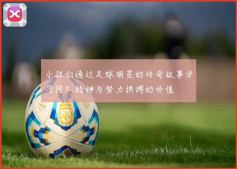小孩们通过足球明星的传奇故事学习团队精神与努力拼搏的价值