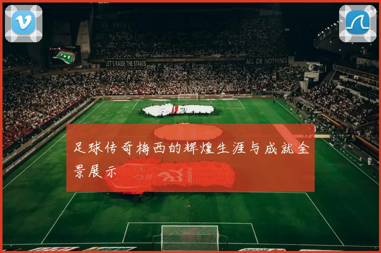 足球传奇梅西的辉煌生涯与成就全景展示