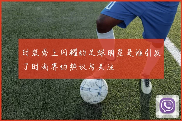 时装秀上闪耀的足球明星是谁引发了时尚界的热议与关注