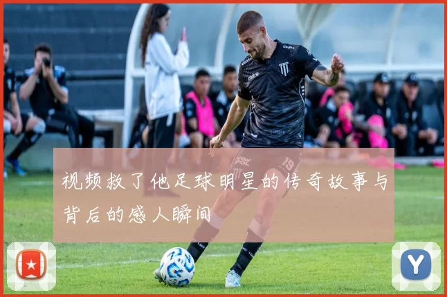 视频救了他足球明星的传奇故事与背后的感人瞬间