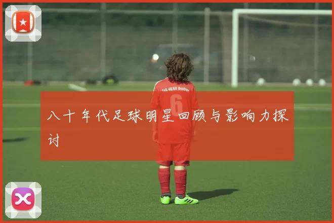 八十年代足球明星回顾与影响力探讨