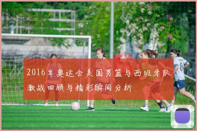 2016年奥运会美国男篮与西班牙队激战回顾与精彩瞬间分析