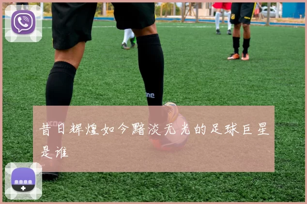 昔日辉煌如今黯淡无光的足球巨星是谁