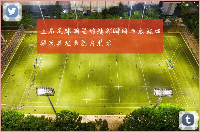 上届足球明星的精彩瞬间与成就回顾及其经典图片展示