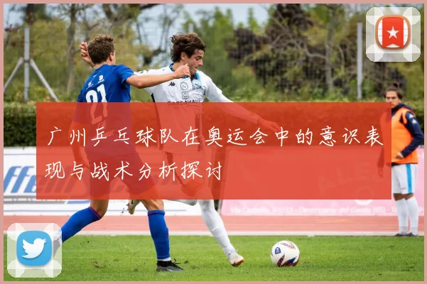 广州乒乓球队在奥运会中的意识表现与战术分析探讨