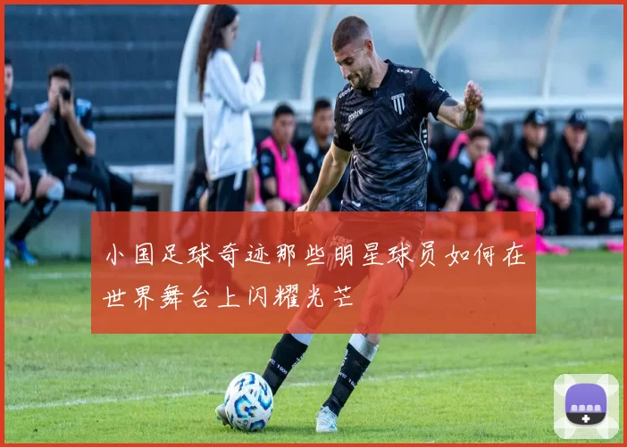 小国足球奇迹那些明星球员如何在世界舞台上闪耀光芒