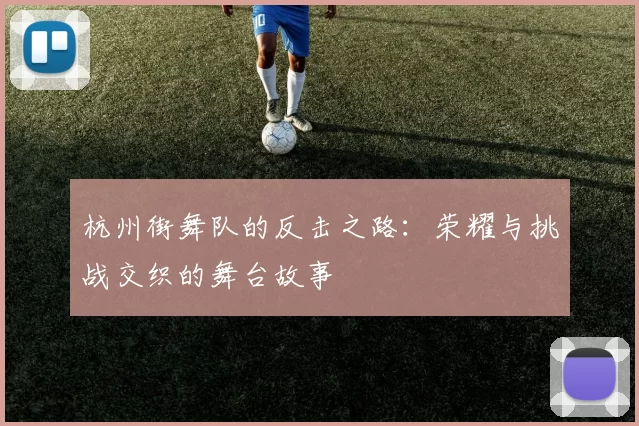 杭州街舞队的反击之路：荣耀与挑战交织的舞台故事