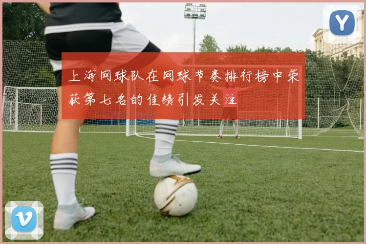 上海网球队在网球节奏排行榜中荣获第七名的佳绩引发关注
