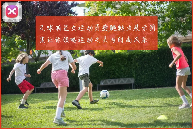 足球明星女运动员瘦腿魅力展示图集让你领略运动之美与时尚风采