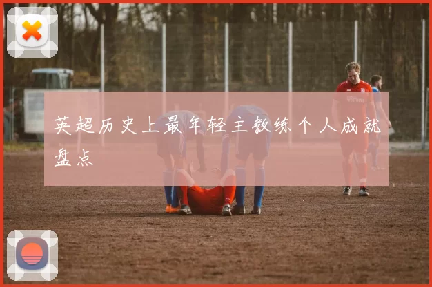 英超历史上最年轻主教练个人成就盘点