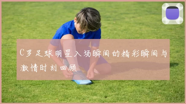 C罗足球明星入场瞬间的精彩瞬间与激情时刻回顾