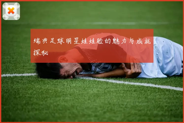 瑞典足球明星娃娃脸的魅力与成就探秘
