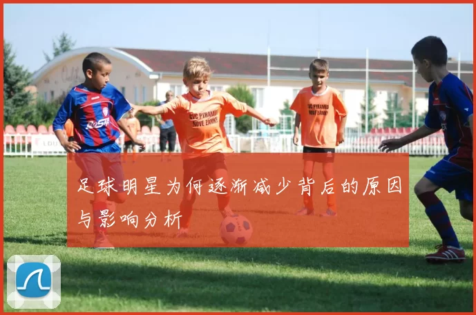足球明星为何逐渐减少背后的原因与影响分析