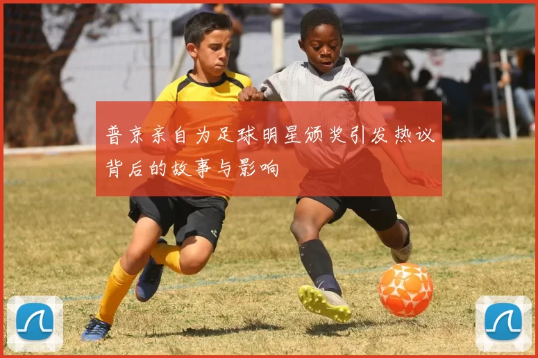 普京亲自为足球明星颁奖引发热议背后的故事与影响