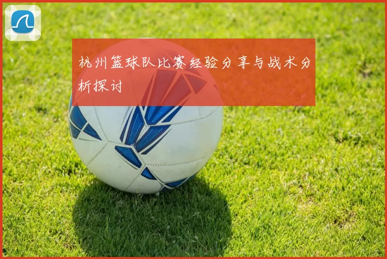 杭州篮球队比赛经验分享与战术分析探讨