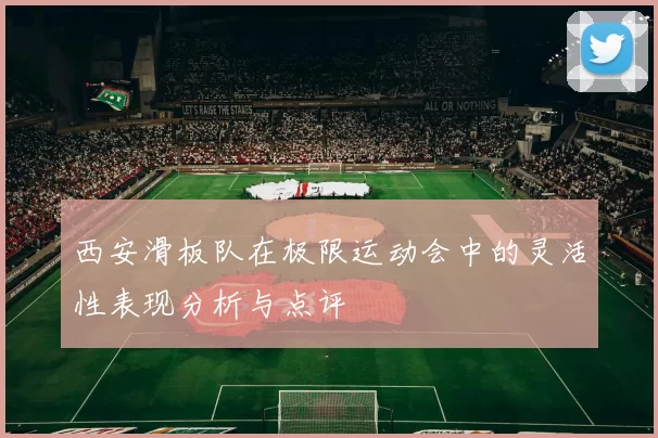 西安滑板队在极限运动会中的灵活性表现分析与点评