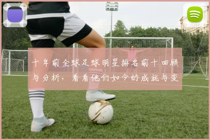 十年前全球足球明星排名前十回顾与分析，看看他们如今的成就与变化
