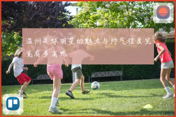 温州足球明星的魅力与帅气程度究竟有多高呢
