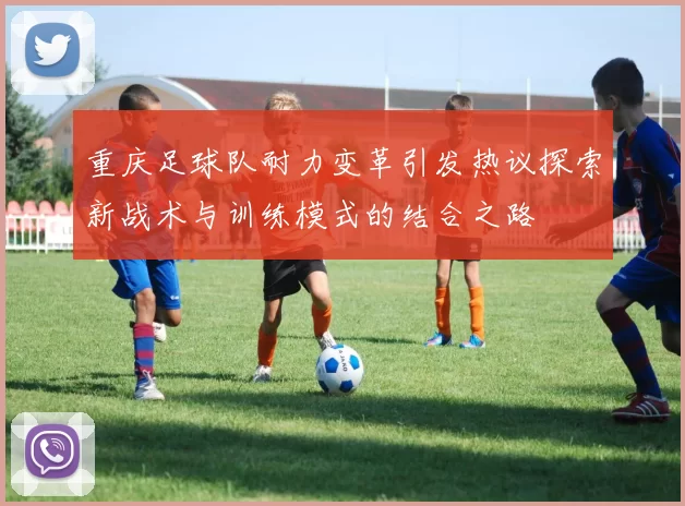 重庆足球队耐力变革引发热议探索新战术与训练模式的结合之路