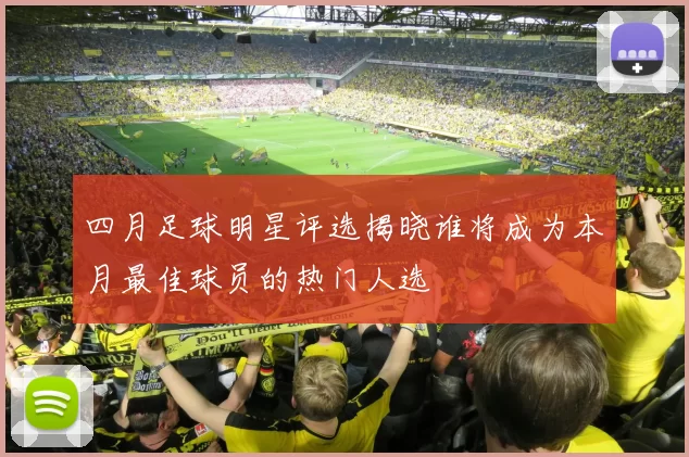 四月足球明星评选揭晓谁将成为本月最佳球员的热门人选