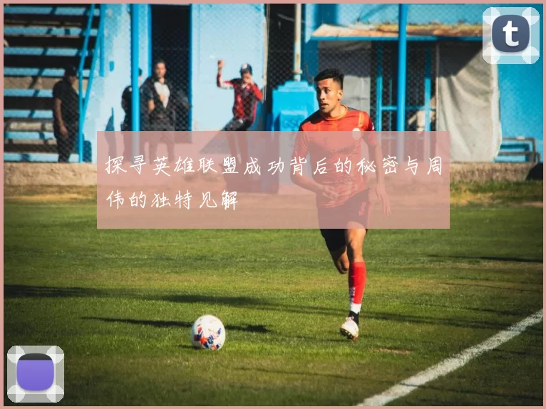 探寻英雄联盟成功背后的秘密与周伟的独特见解