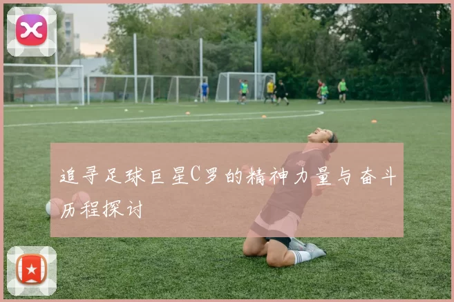 追寻足球巨星C罗的精神力量与奋斗历程探讨