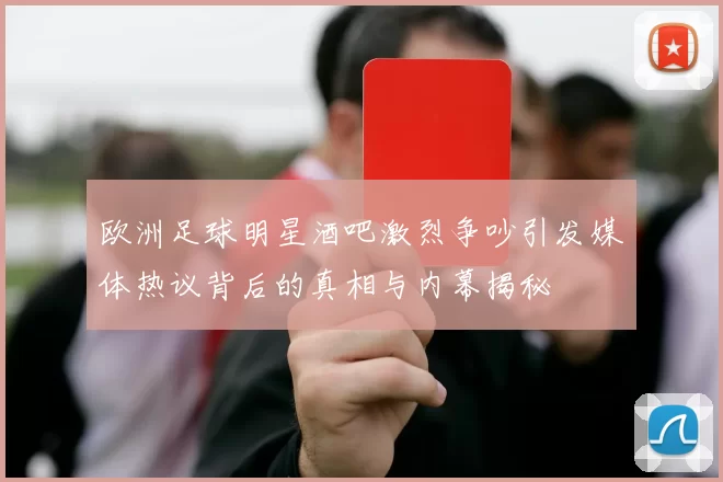 欧洲足球明星酒吧激烈争吵引发媒体热议背后的真相与内幕揭秘