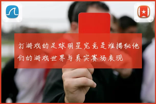 打游戏的足球明星究竟是谁揭秘他们的游戏世界与真实赛场表现