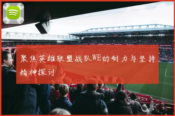 聚焦英雄联盟战队WE的耐力与坚持精神探讨