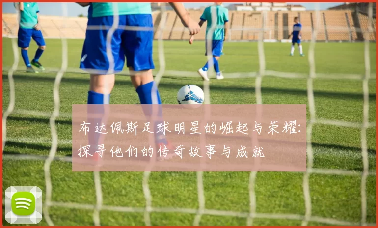 布达佩斯足球明星的崛起与荣耀：探寻他们的传奇故事与成就