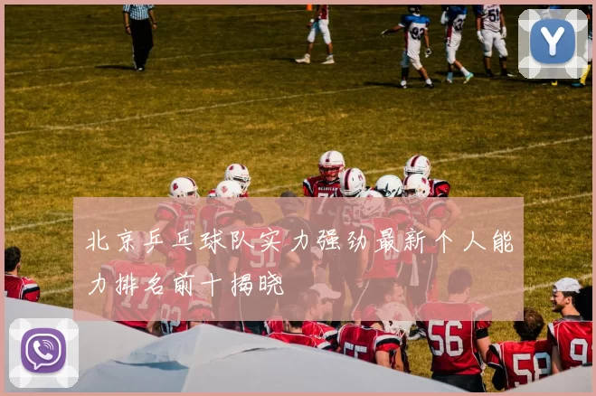 北京乒乓球队实力强劲最新个人能力排名前十揭晓
