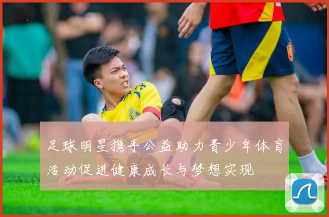 足球明星携手公益助力青少年体育活动促进健康成长与梦想实现