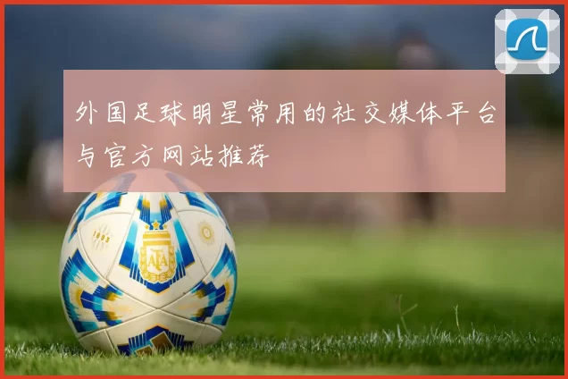 外国足球明星常用的社交媒体平台与官方网站推荐