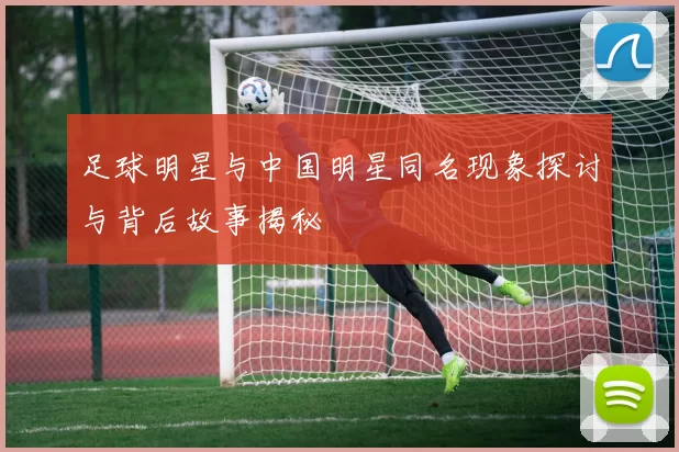 足球明星与中国明星同名现象探讨与背后故事揭秘