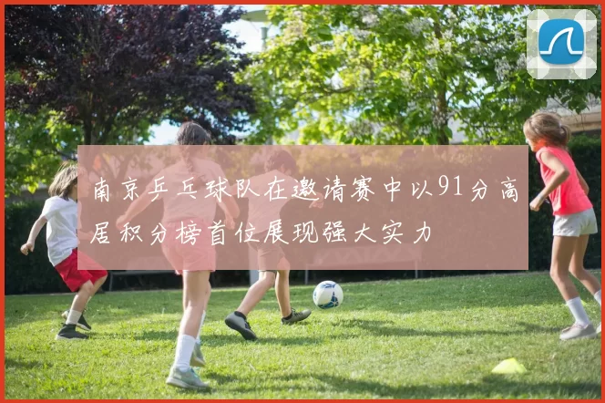 南京乒乓球队在邀请赛中以91分高居积分榜首位展现强大实力