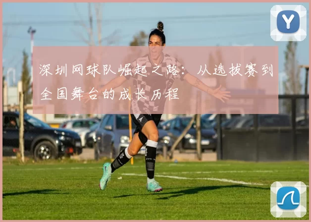 深圳网球队崛起之路：从选拔赛到全国舞台的成长历程