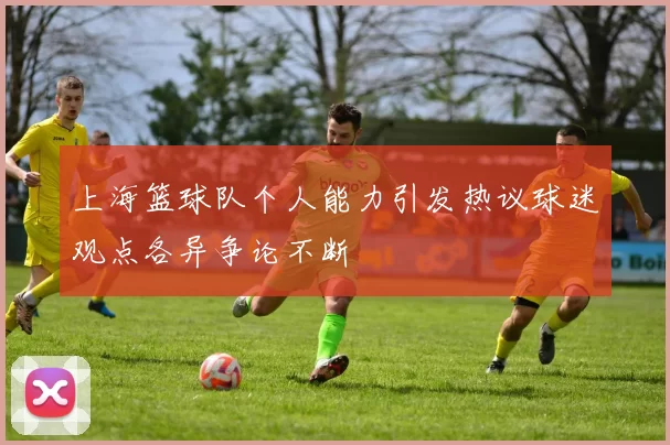 上海篮球队个人能力引发热议球迷观点各异争论不断