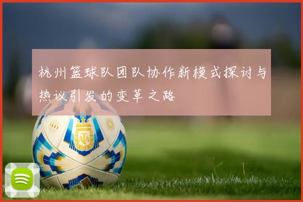 杭州篮球队团队协作新模式探讨与热议引发的变革之路