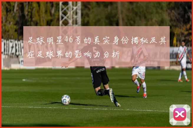 足球明星46号的真实身份揭秘及其在足球界的影响力分析