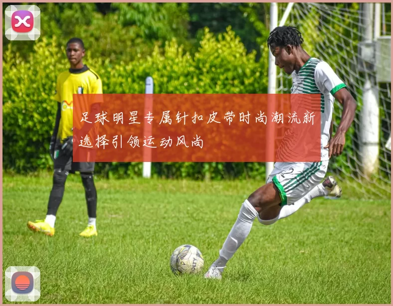 足球明星专属针扣皮带时尚潮流新选择引领运动风尚