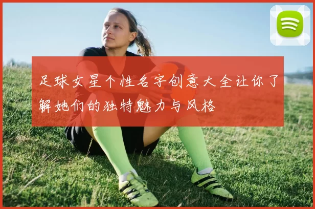 足球女星个性名字创意大全让你了解她们的独特魅力与风格