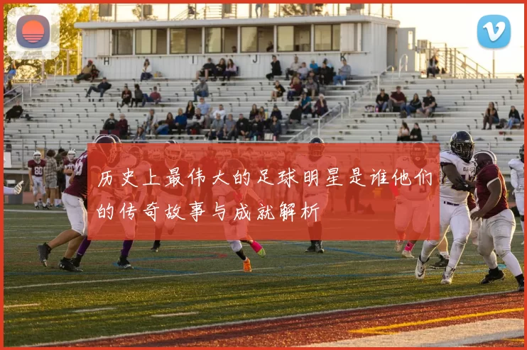 历史上最伟大的足球明星是谁他们的传奇故事与成就解析
